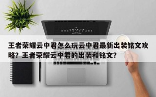 王者荣耀云中君怎么玩云中君最新出装铭文攻略？王者荣耀云中君的出装和铭文？
