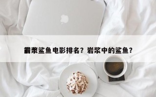 前十
岩浆鲨鱼电影排名？岩浆中的鲨鱼？