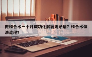 做和合术一个月成功化解婆媳矛盾？和合术做法流程？
