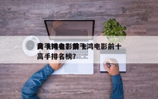 黄飞鸿电影前十
高手排名？黄飞鸿电影前十
高手排名榜？