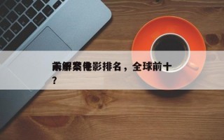 前十
未解禁电影排名，全球前十
未解案件？