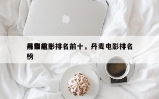 丹麦前十
黑帮电影排名前十，丹麦电影排名
榜