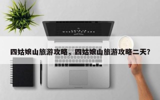 四姑娘山旅游攻略，四姑娘山旅游攻略二天？