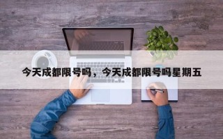 今天成都限号吗，今天成都限号吗星期五