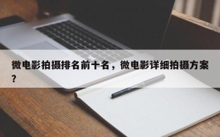 微电影拍摄排名前十名，微电影详细拍摄方案？