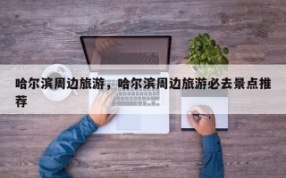 哈尔滨周边旅游，哈尔滨周边旅游必去景点推荐