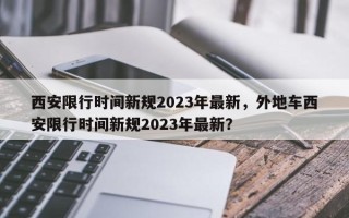 西安限行时间新规2023年最新，外地车西安限行时间新规2023年最新？