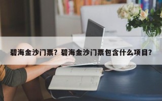 碧海金沙门票？碧海金沙门票包含什么项目？