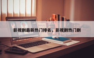 影视剧最新热门排名，影视剧热门剧