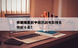 中国排名前十
抗战电影？中国抗战电影排名
榜前十名？