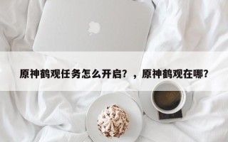 原神鹤观任务怎么开启？，原神鹤观在哪？