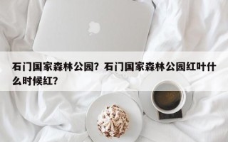石门国家森林公园？石门国家森林公园红叶什么时候红？