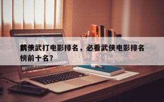 前十
武侠武打电影排名，必看武侠电影排名
榜前十名？