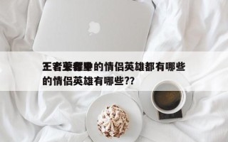 王者荣耀中的情侣英雄都有哪些
？？王者里的情侣英雄有哪些?？