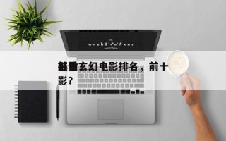 前十
低估玄幻电影排名，前十
必看玄幻电影？