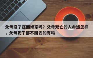 父母没了还回娘家吗？父母双亡的人命运怎样，父母死了都不回去的有吗