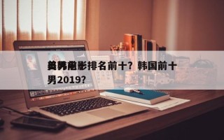 日韩前十
美男电影排名前十？韩国前十
美男2019？