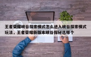 王者荣耀峡谷探索模式怎么进入峡谷探索模式玩法，王者荣耀新版本峡谷探秘选哪个