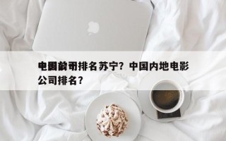 中国前十
电影公司排名苏宁？中国内地电影公司排名？