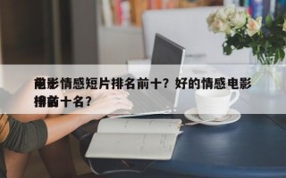 前十
电影情感短片排名前十？好的情感电影排名
榜前十名？