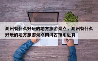 湖州有什么好玩的地方旅游景点，湖州有什么好玩的地方旅游景点南浔古镇附近有
