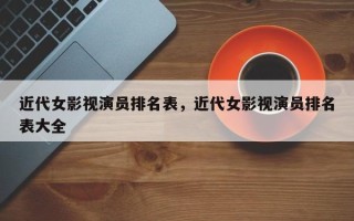 近代女影视演员排名表，近代女影视演员排名表大全
