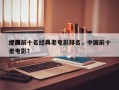 中国前十名经典老电影排名，中国前十
经典老电影？