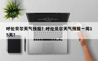呼伦贝尔天气预报？呼伦贝尔天气预报一周15天？