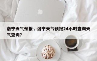 洛宁天气预报，洛宁天气预报24小时查询天气查询？