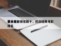 抗日前十
著名电影排名前十，抗日经典电影排名