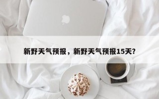 新野天气预报，新野天气预报15天？