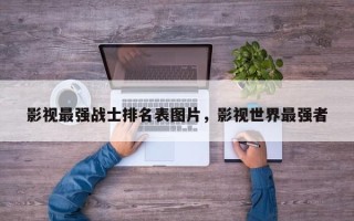 影视最强战士排名表图片，影视世界最强者