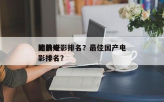 比较好
的前十
国产电影排名？最佳国产电影排名？
