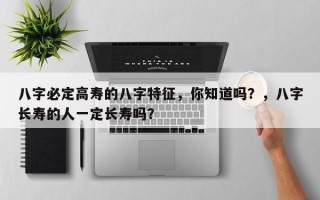 八字必定高寿的八字特征，你知道吗？，八字长寿的人一定长寿吗？