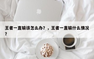 王者一直输该怎么办？，王者一直输什么情况？