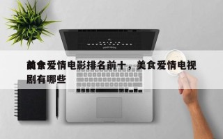 前十
美食爱情电影排名前十，美食爱情电视剧有哪些