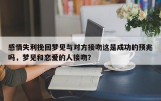 感情失利挽回梦见与对方接吻这是成功的预兆吗，梦见和恋爱的人接吻？