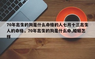 70年出生的狗是什么命格的人七月十三出生人的命格，70年出生的狗是什么命,婚姻怎样