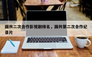 国共二次合作影视剧排名，国共第二次合作纪录片