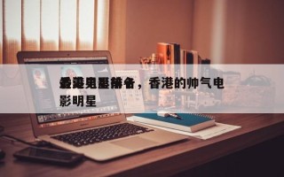 香港电影前十
最美男星排名，香港的帅气电影明星