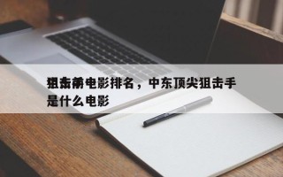 中东前十
狙击手电影排名，中东顶尖狙击手是什么电影