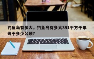 钓鱼岛有多大，钓鱼岛有多大391平方千米等于多少公顷？