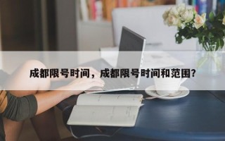 成都限号时间，成都限号时间和范围？