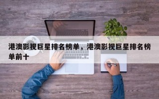 港澳影视巨星排名榜单，港澳影视巨星排名榜单前十