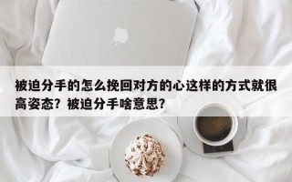 被迫分手的怎么挽回对方的心这样的方式就很高姿态？被迫分手啥意思？
