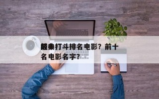 前十
经典打斗排名电影？前十
经典打斗排名电影名字？