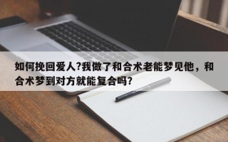 如何挽回爱人?我做了和合术老能梦见他，和合术梦到对方就能复合吗？