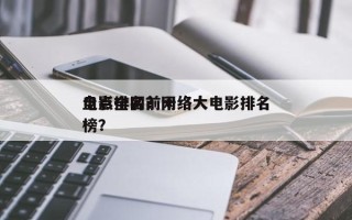 盘点全网前十
电影排名？网络大电影排名
榜？