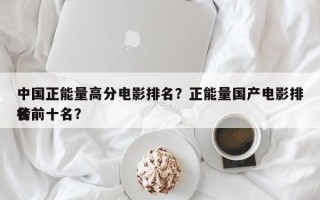 中国正能量高分电影排名？正能量国产电影排名
榜前十名？