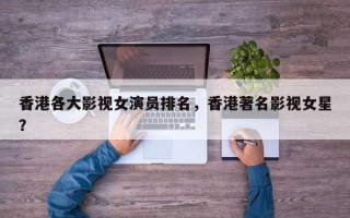 香港各大影视女演员排名，香港著名影视女星？